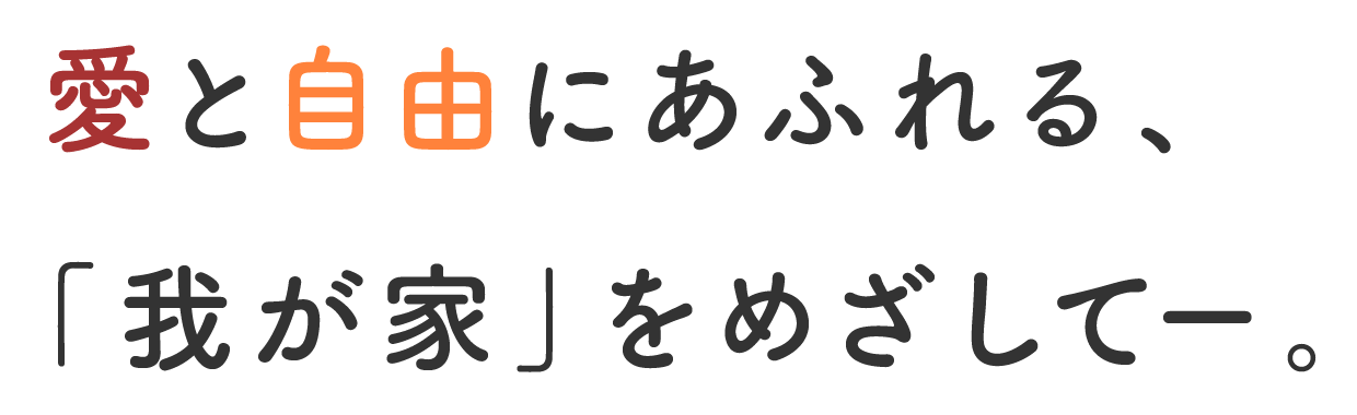 メインコピー：愛と自由にあふれる、「我が家」をめざして。